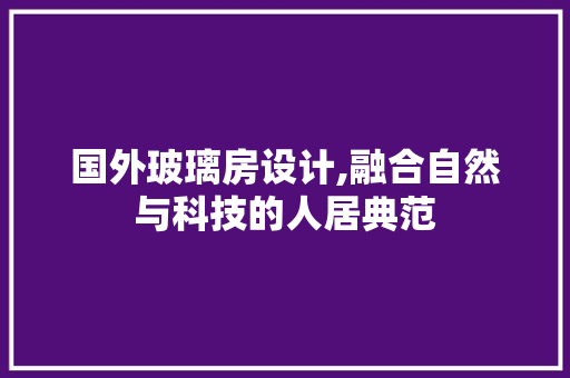 国外玻璃房设计,融合自然与科技的人居典范