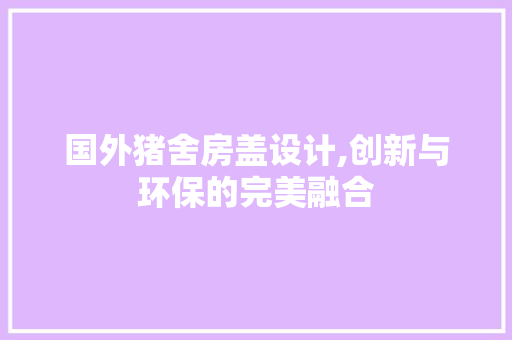国外猪舍房盖设计,创新与环保的完美融合 景观设计 国外猪舍房盖设计,创新与环保的完美融合 景观设计