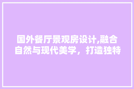 国外餐厅景观房设计,融合自然与现代美学,打造独特用餐体验