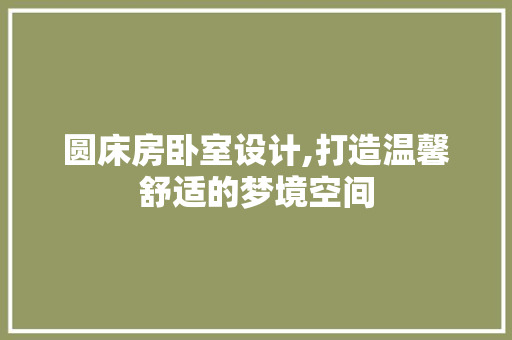 圆床房卧室设计,打造温馨舒适的梦境空间