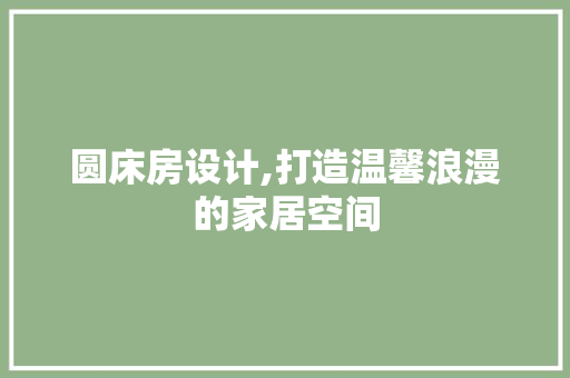 圆床房设计,打造温馨浪漫的家居空间