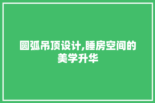 圆弧吊顶设计,睡房空间的美学升华