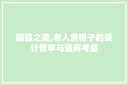 圆弧之美,老人房柜子的设计哲学与适用考量