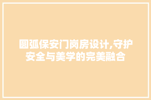 圆弧保安门岗房设计,守护安全与美学的完美融合