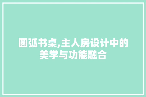 圆弧书桌,主人房设计中的美学与功能融合