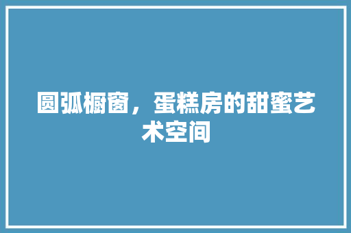 圆弧橱窗，蛋糕房的甜蜜艺术空间