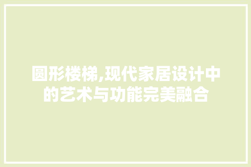 圆形楼梯,现代家居设计中的艺术与功能完美融合