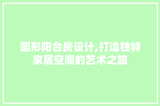 圆形阳台房设计,打造独特家居空间的艺术之旅