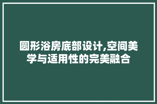 圆形浴房底部设计,空间美学与适用性的完美融合