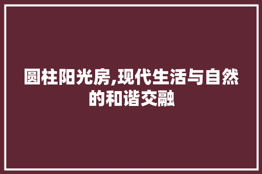 圆柱阳光房,现代生活与自然的和谐交融