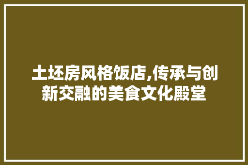 土坯房风格饭店,传承与创新交融的美食文化殿堂