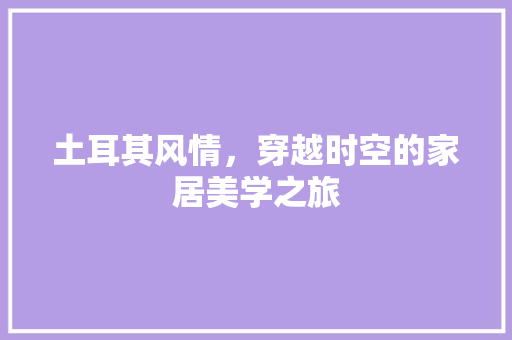 土耳其风情，穿越时空的家居美学之旅
