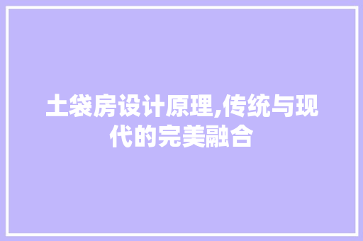 土袋房设计原理,传统与现代的完美融合