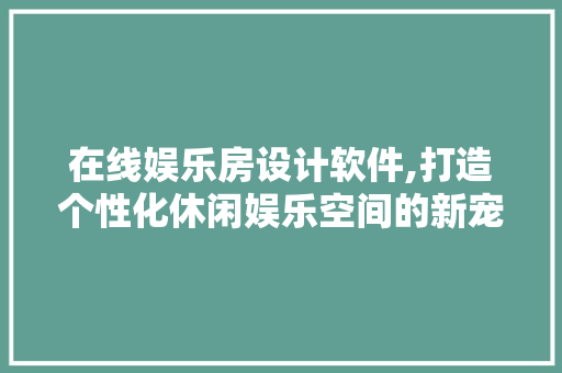 在线娱乐房设计软件,打造个性化休闲娱乐空间的新宠儿