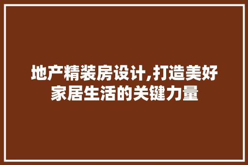 地产精装房设计,打造美好家居生活的关键力量