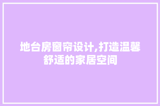 地台房窗帘设计,打造温馨舒适的家居空间