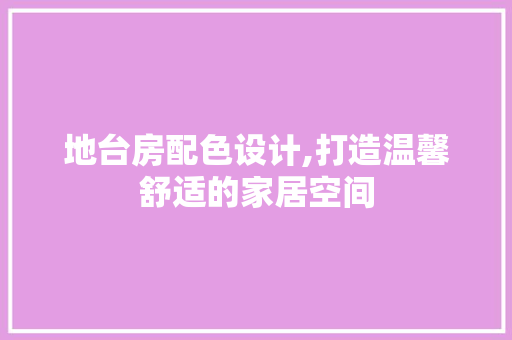 地台房配色设计,打造温馨舒适的家居空间