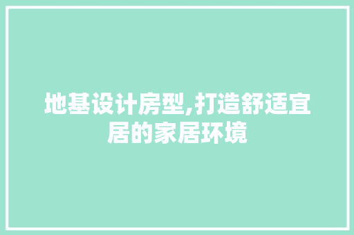 地基设计房型,打造舒适宜居的家居环境