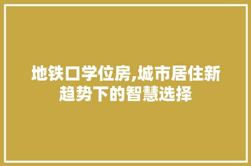 地铁口学位房,城市居住新趋势下的智慧选择
