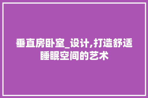 垂直房卧室_设计,打造舒适睡眠空间的艺术