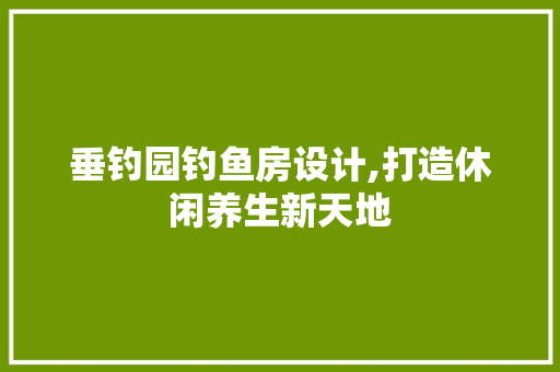 垂钓园钓鱼房设计,打造休闲养生新天地