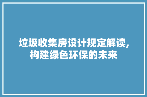 垃圾收集房设计规定解读,构建绿色环保的未来 景观设计
