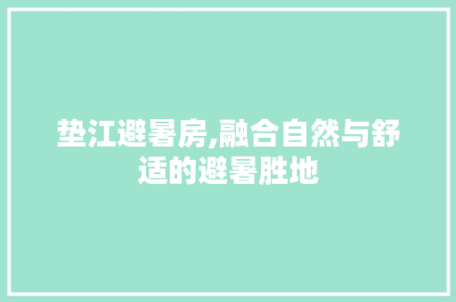垫江避暑房,融合自然与舒适的避暑胜地