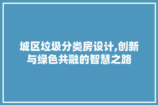 城区垃圾分类房设计,创新与绿色共融的智慧之路