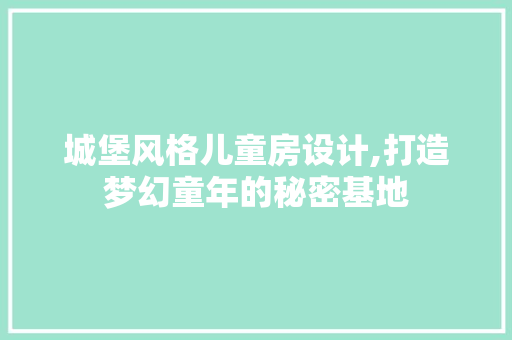 城堡风格儿童房设计,打造梦幻童年的秘密基地