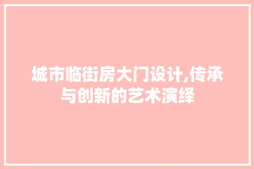 城市临街房大门设计,传承与创新的艺术演绎
