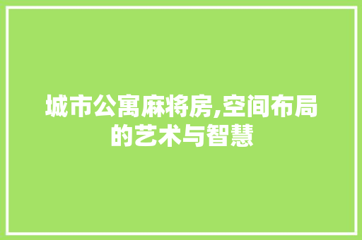 城市公寓麻将房,空间布局的艺术与智慧