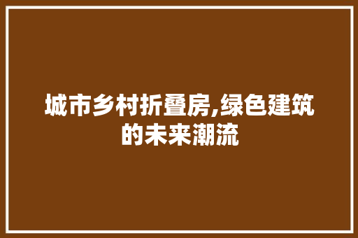 城市乡村折叠房,绿色建筑的未来潮流