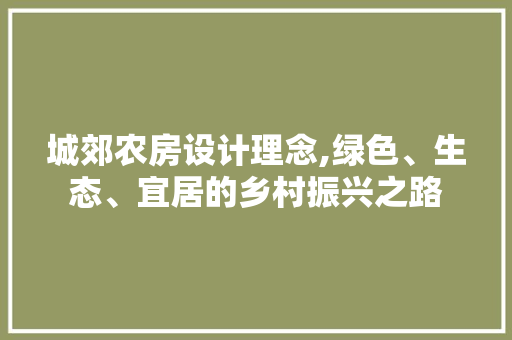 城郊农房设计理念,绿色、生态、宜居的乡村振兴之路