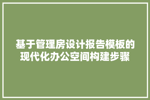 基于管理房设计报告模板的现代化办公空间构建步骤