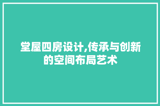 堂屋四房设计,传承与创新的空间布局艺术