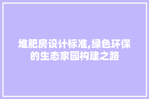 堆肥房设计标准,绿色环保的生态家园构建之路
