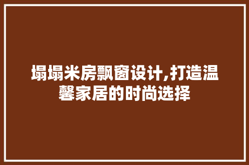 塌塌米房飘窗设计,打造温馨家居的时尚选择 庭院装修