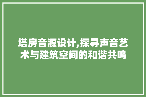 塔房音源设计,探寻声音艺术与建筑空间的和谐共鸣 装修材料 塔房音源设计,探寻声音艺术与建筑空间的和谐共鸣 装修材料