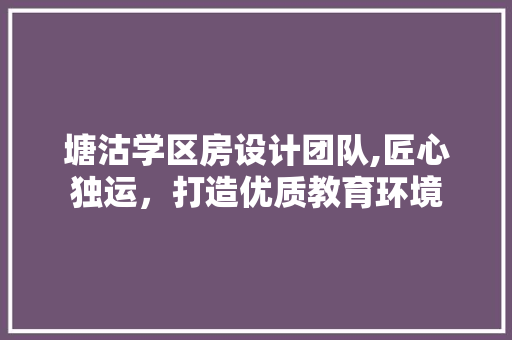 塘沽学区房设计团队,匠心独运，打造优质教育环境