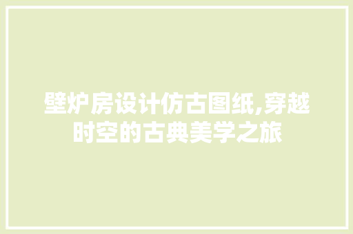 壁炉房设计仿古图纸,穿越时空的古典美学之旅