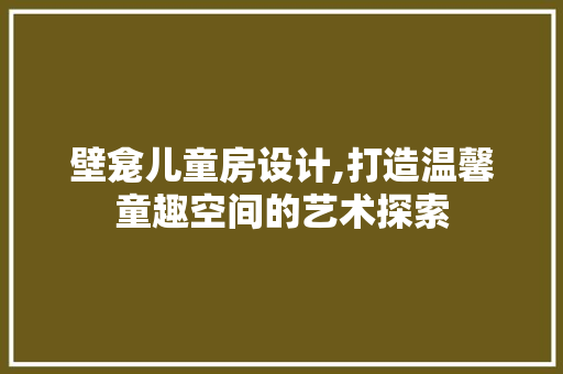 壁龛儿童房设计,打造温馨童趣空间的艺术探索
