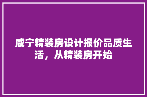 咸宁精装房设计报价品质生活，从精装房开始