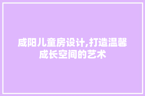 咸阳儿童房设计,打造温馨成长空间的艺术