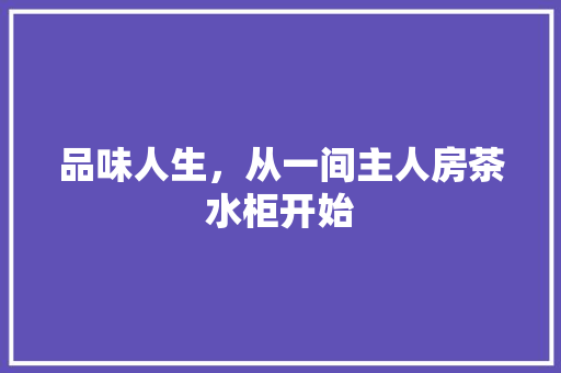 品味人生，从一间主人房茶水柜开始