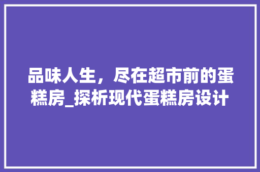 品味人生，尽在超市前的蛋糕房_探析现代蛋糕房设计理念及其文化内涵