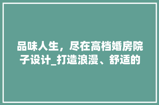 品味人生，尽在高档婚房院子设计_打造浪漫、舒适的家居空间