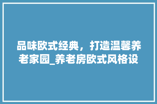 品味欧式经典，打造温馨养老家园_养老房欧式风格设计