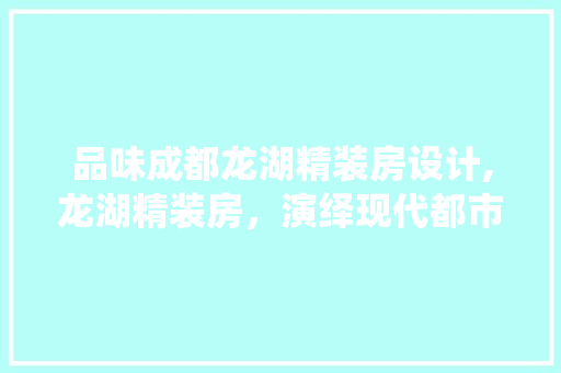 品味成都龙湖精装房设计,龙湖精装房，演绎现代都市生活的美学篇章 庭院装修