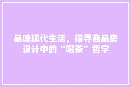 品味现代生活，探寻商品房设计中的“喝茶”哲学 景观设计