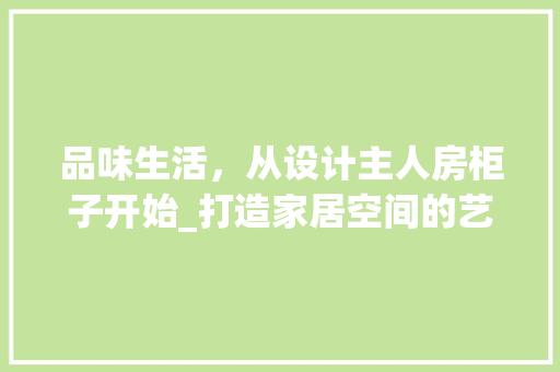 品味生活，从设计主人房柜子开始_打造家居空间的艺术之旅 装修材料